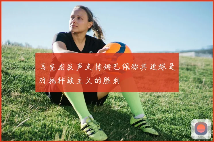马克龙发声支持姆巴佩称其进球是对抗种族主义的胜利
