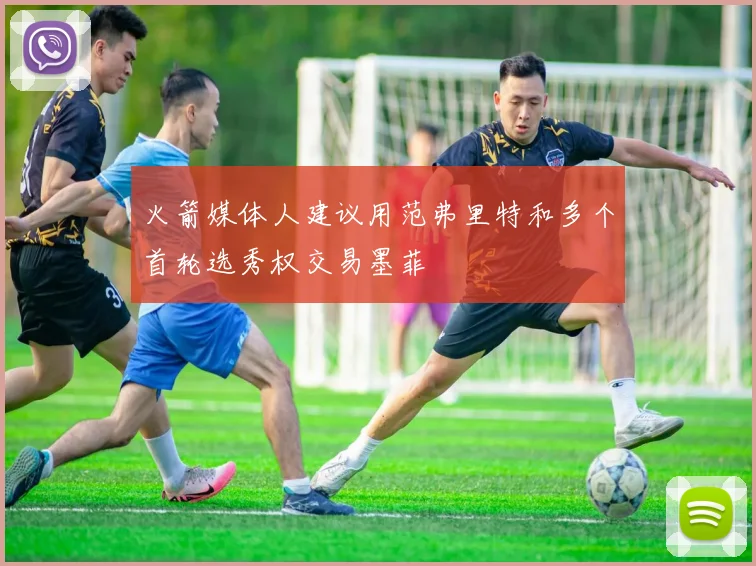火箭媒体人建议用范弗里特和多个首轮选秀权交易墨菲