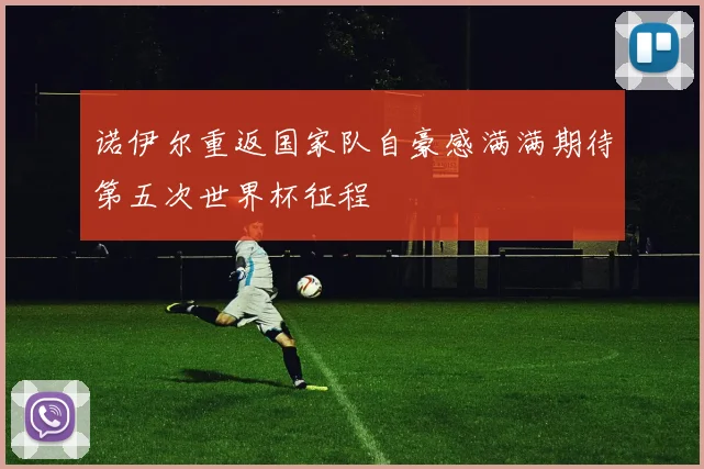 诺伊尔重返国家队自豪感满满期待第五次世界杯征程