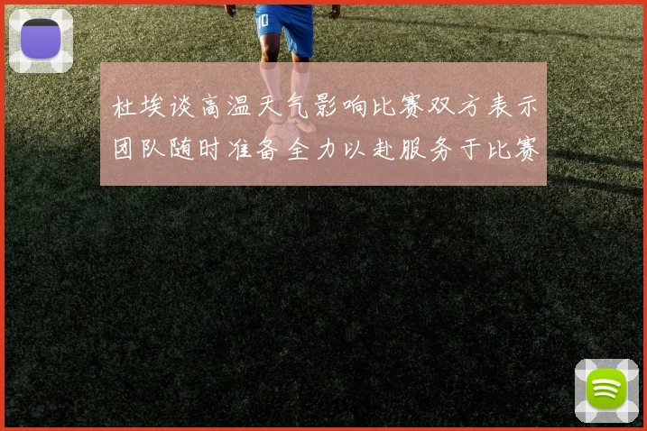 杜埃谈高温天气影响比赛双方表示团队随时准备全力以赴服务于比赛