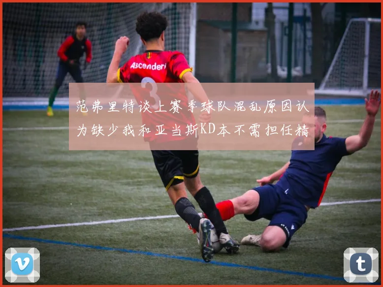 范弗里特谈上赛季球队混乱原因认为缺少我和亚当斯KD本不需担任精神领袖