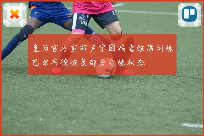 皇马官方宣布卢宁因病毒缺席训练巴尔韦德恢复部分合练状态