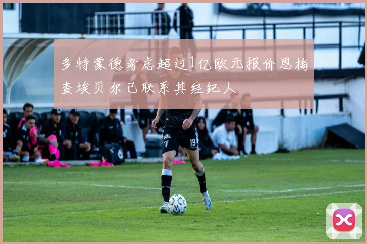 多特蒙德考虑超过1亿欧元报价恩梅查埃贝尔已联系其经纪人
