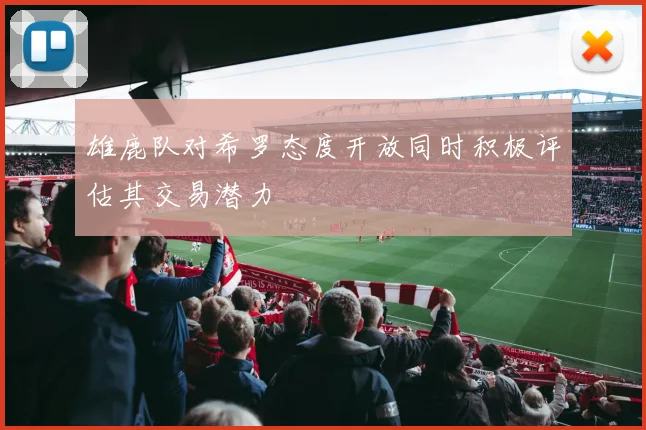 雄鹿队对希罗态度开放同时积极评估其交易潜力