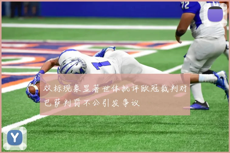 双标现象显著世体批评欧冠裁判对巴萨判罚不公引发争议