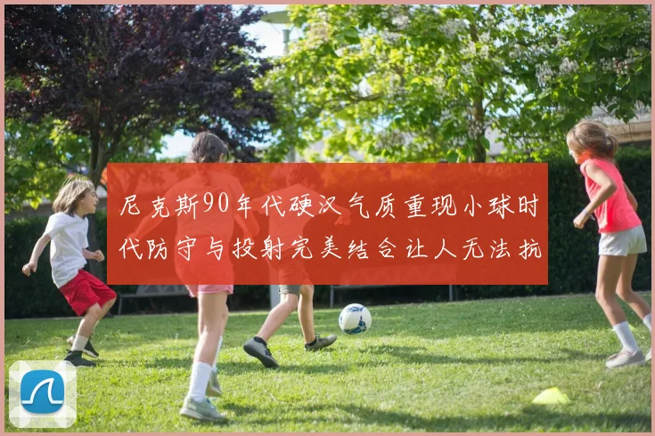 尼克斯90年代硬汉气质重现小球时代防守与投射完美结合让人无法抗拒
