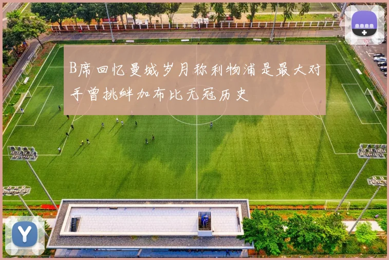 B席回忆曼城岁月称利物浦是最大对手曾挑衅加布比无冠历史