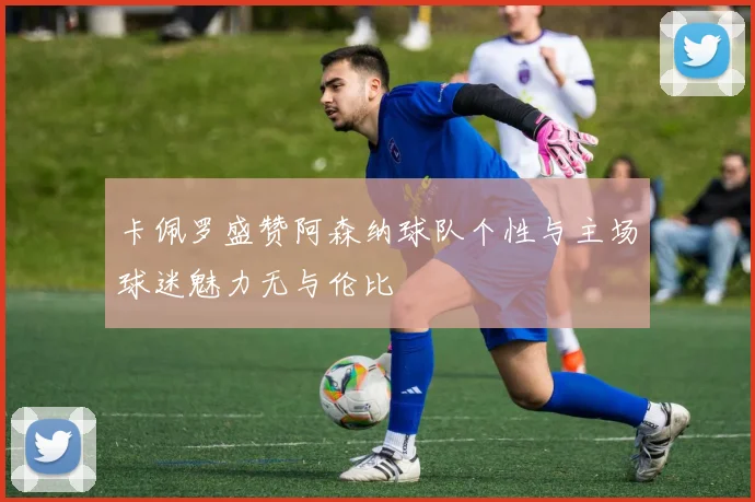 卡佩罗盛赞阿森纳球队个性与主场球迷魅力无与伦比