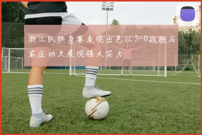 浙江队热身赛表现出色以3-0战胜石家庄功夫展现强大实力