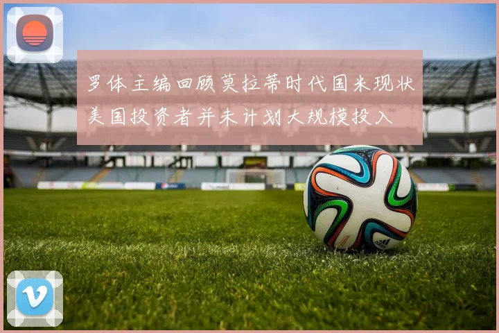 罗体主编回顾莫拉蒂时代国米现状美国投资者并未计划大规模投入