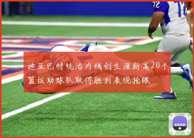 迪亚巴特统治内线创生涯新高20个篮板助球队取得胜利表现抢眼