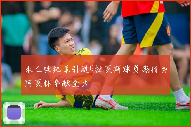 米兰破纪录引进G拉莫斯球员期待为阿莫林奉献全力