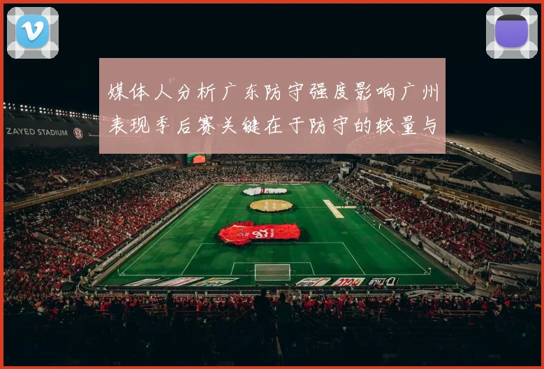媒体人分析广东防守强度影响广州表现季后赛关键在于防守的较量与适应能力