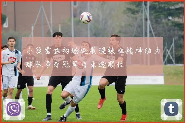 小莫雷兹约翰逊展现铁血精神助力球队争夺冠军与乐透顺位