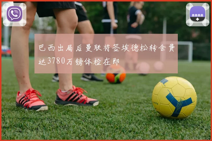巴西出局后曼联将签埃德松转会费达3780万镑体检在即