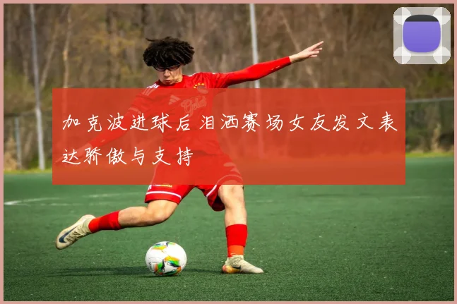 加克波进球后泪洒赛场女友发文表达骄傲与支持