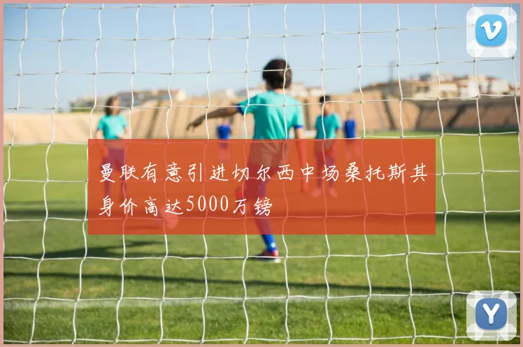 曼联有意引进切尔西中场桑托斯其身价高达5000万镑