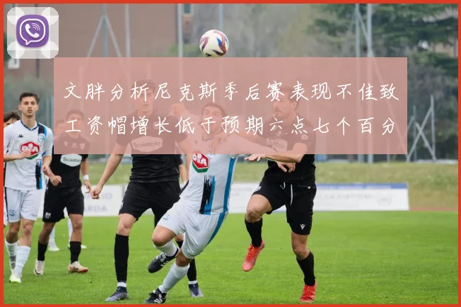 文胖分析尼克斯季后赛表现不佳致工资帽增长低于预期六点七个百分点