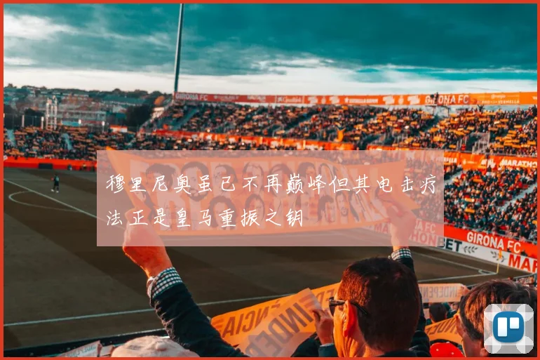 穆里尼奥虽已不再巅峰但其电击疗法正是皇马重振之钥