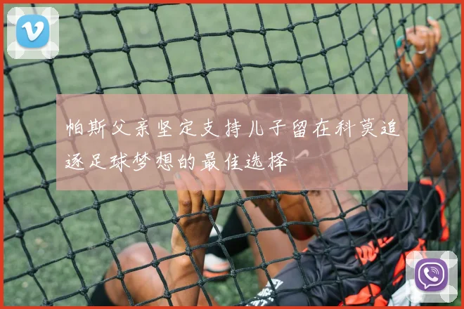 帕斯父亲坚定支持儿子留在科莫追逐足球梦想的最佳选择
