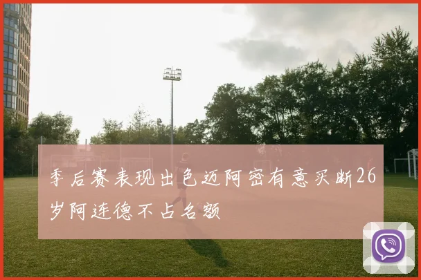 季后赛表现出色迈阿密有意买断26岁阿连德不占名额